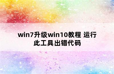 win7升级win10教程 运行此工具出错代码